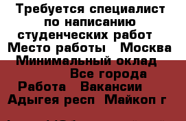 Требуется специалист по написанию студенческих работ › Место работы ­ Москва › Минимальный оклад ­ 10 000 - Все города Работа » Вакансии   . Адыгея респ.,Майкоп г.